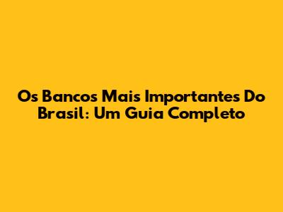 Os Bancos Mais Importantes Do Brasil: Um Guia Completo