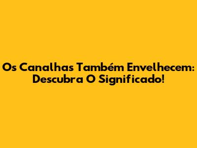 Os Canalhas Também Envelhecem: Descubra O Significado!