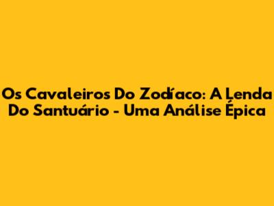 Os Cavaleiros Do Zodíaco: A Lenda Do Santuário - Uma Análise Épica
