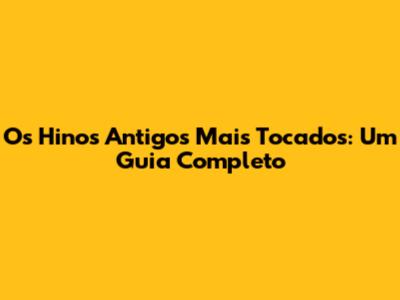 Os Hinos Antigos Mais Tocados: Um Guia Completo