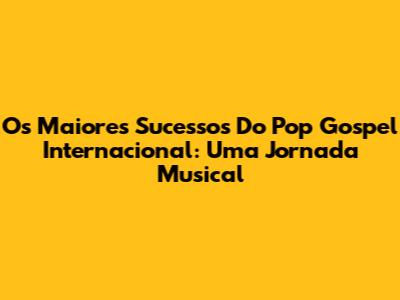 Os Maiores Sucessos Do Pop Gospel Internacional: Uma Jornada Musical