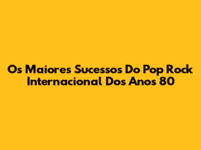 Os Maiores Sucessos Do Pop Rock Internacional Dos Anos 80