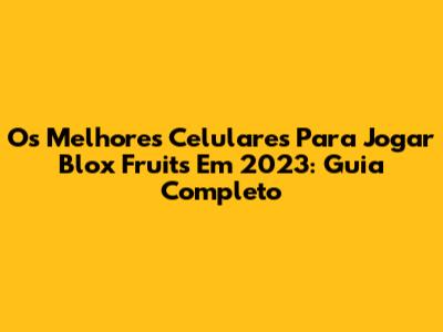 Os Melhores Celulares Para Jogar Blox Fruits Em 2023: Guia Completo