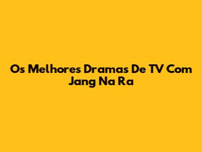 Os Melhores Dramas De TV Com Jang Na Ra