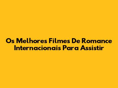 Os Melhores Filmes De Romance Internacionais Para Assistir