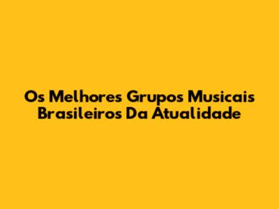 Os Melhores Grupos Musicais Brasileiros Da Atualidade