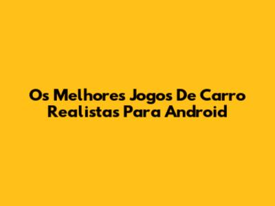 Os Melhores Jogos De Carro Realistas Para Android