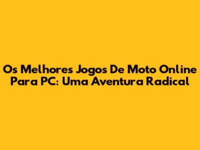 Os Melhores Jogos De Moto Online Para PC: Uma Aventura Radical