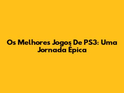 Os Melhores Jogos De PS3: Uma Jornada Épica