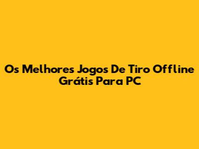 Os Melhores Jogos De Tiro Offline Grátis Para PC