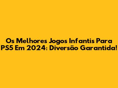 Os Melhores Jogos Infantis Para PS5 Em 2024: Diversão Garantida!