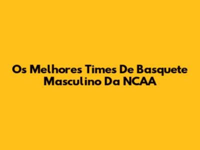 Os Melhores Times De Basquete Masculino Da NCAA