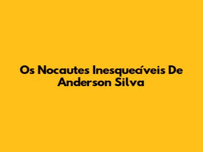 Os Nocautes Inesquecíveis De Anderson Silva
