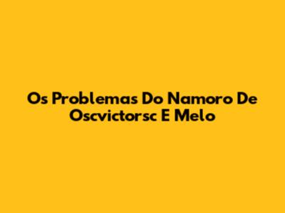 Os Problemas Do Namoro De Oscvictorsc E Melo