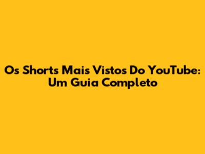 Os Shorts Mais Vistos Do YouTube: Um Guia Completo