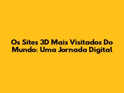 Os Sites 3D Mais Visitados Do Mundo: Uma Jornada Digital