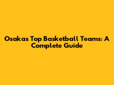 Osaka's Top Basketball Teams: A Complete Guide