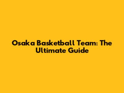 Osaka Basketball Team: The Ultimate Guide
