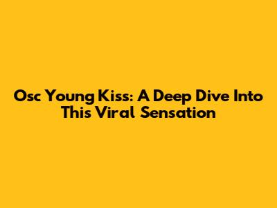 Osc Young Kiss: A Deep Dive Into This Viral Sensation