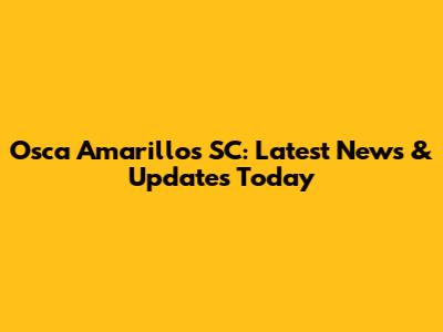 Osca Amarillos SC: Latest News & Updates Today