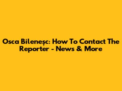 Osca Bileneșc: How To Contact The Reporter - News & More