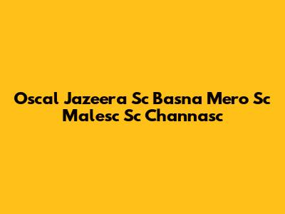 Oscal Jazeera Sc Basna Mero Sc Malesc Sc Channasc