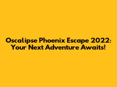 Oscalipse Phoenix Escape 2022: Your Next Adventure Awaits!