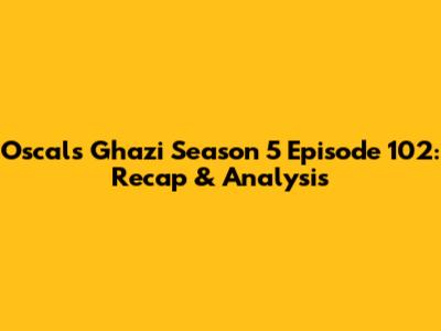 Oscals Ghazi Season 5 Episode 102: Recap & Analysis