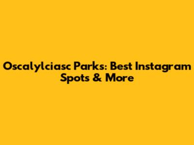 Oscalylciasc Parks: Best Instagram Spots & More