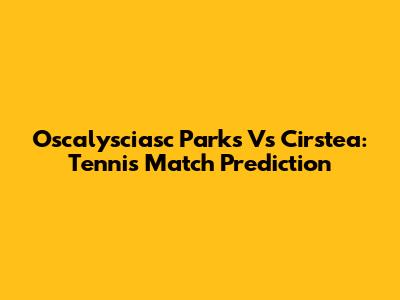 Oscalysciasc Parks Vs Cirstea: Tennis Match Prediction