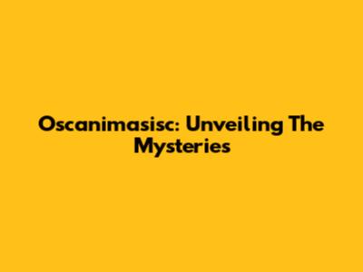 Oscanimasisc: Unveiling The Mysteries