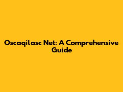 Oscaqilasc Net: A Comprehensive Guide