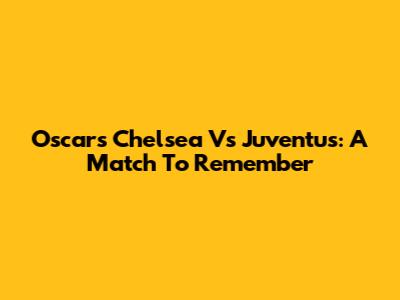 Oscar's Chelsea Vs Juventus: A Match To Remember