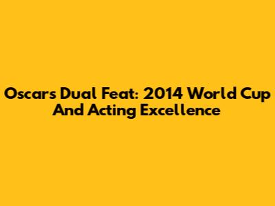 Oscar's Dual Feat: 2014 World Cup And Acting Excellence