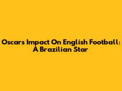 Oscar's Impact On English Football: A Brazilian Star