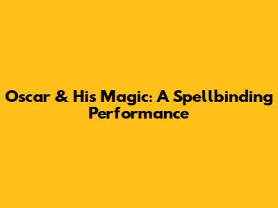 Oscar & His Magic: A Spellbinding Performance