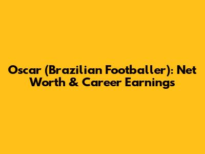 Oscar (Brazilian Footballer): Net Worth & Career Earnings
