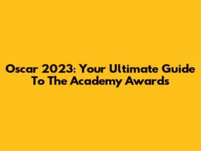 Oscar 2023: Your Ultimate Guide To The Academy Awards