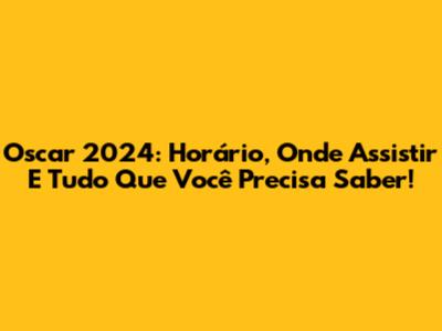 Oscar 2024: Horário, Onde Assistir E Tudo Que Você Precisa Saber!