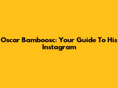 Oscar Bamboosc: Your Guide To His Instagram