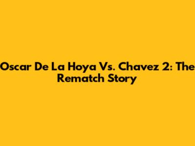 Oscar De La Hoya Vs. Chavez 2: The Rematch Story