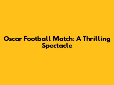 Oscar Football Match: A Thrilling Spectacle