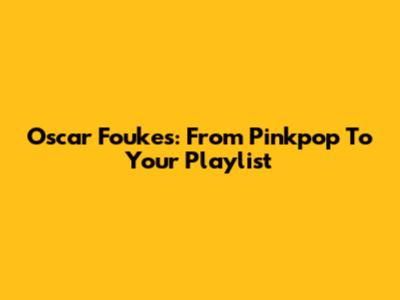 Oscar Foukes: From Pinkpop To Your Playlist