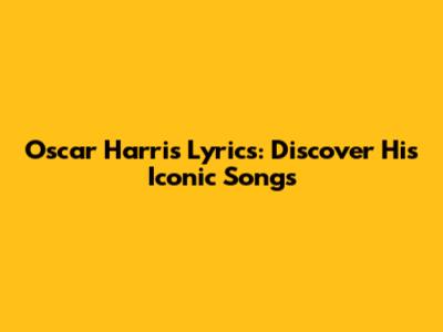 Oscar Harris Lyrics: Discover His Iconic Songs