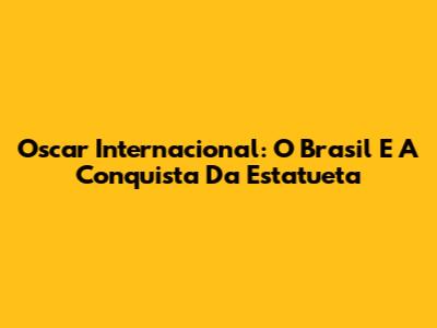 Oscar Internacional: O Brasil E A Conquista Da Estatueta