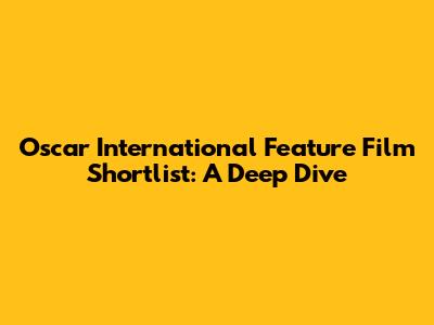Oscar International Feature Film Shortlist: A Deep Dive
