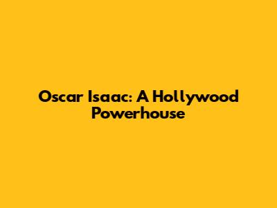 Oscar Isaac: A Hollywood Powerhouse