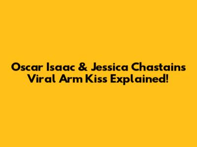 Oscar Isaac & Jessica Chastain's Viral Arm Kiss Explained!