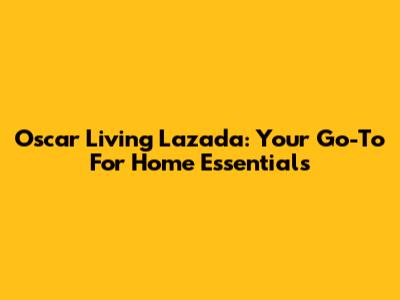 Oscar Living Lazada: Your Go-To For Home Essentials