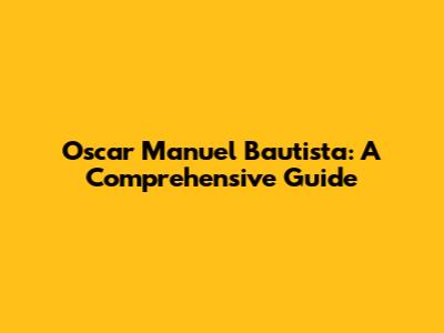 Oscar Manuel Bautista: A Comprehensive Guide